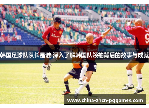 韩国足球队队长是谁 深入了解韩国队领袖背后的故事与成就