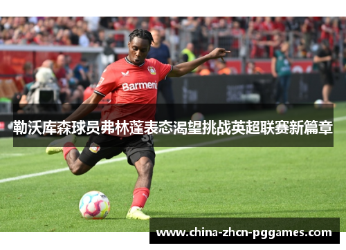 勒沃库森球员弗林蓬表态渴望挑战英超联赛新篇章
