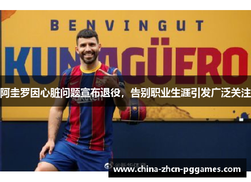 阿圭罗因心脏问题宣布退役,告别职业生涯引发广泛关注 阿圭罗因心脏问题宣布退役,告别职业生涯引发广泛关注